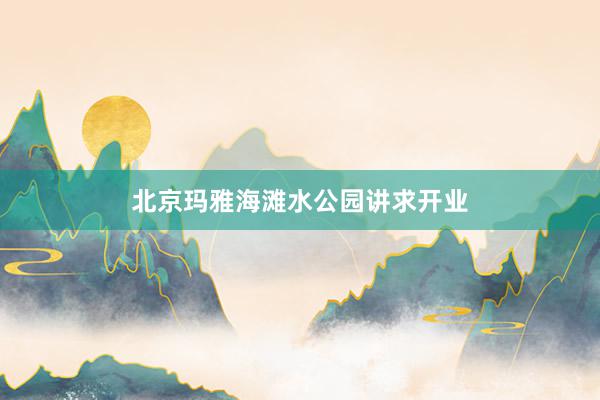 北京玛雅海滩水公园讲求开业