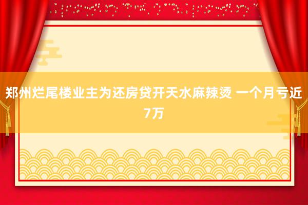 郑州烂尾楼业主为还房贷开天水麻辣烫 一个月亏近7万