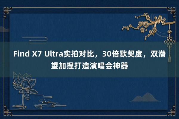 Find X7 Ultra实拍对比，30倍默契度，双潜望加捏打造演唱会神器