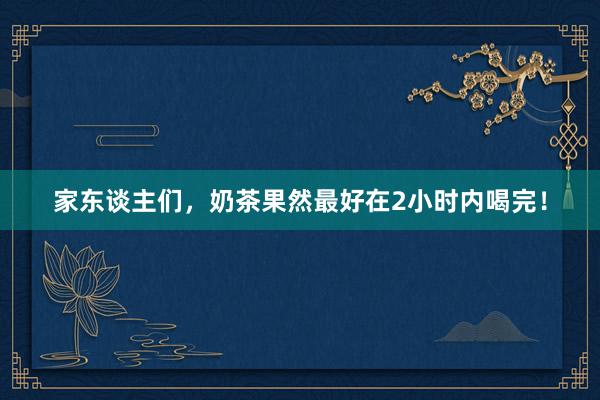 家东谈主们，奶茶果然最好在2小时内喝完！