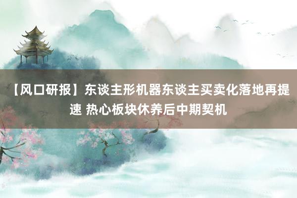 【风口研报】东谈主形机器东谈主买卖化落地再提速 热心板块休养后中期契机