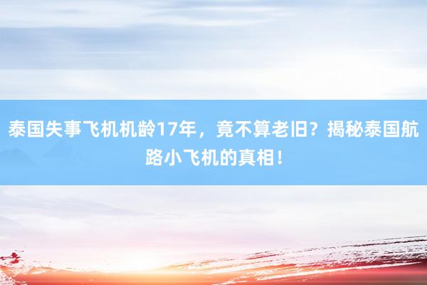 泰国失事飞机机龄17年，竟不算老旧？揭秘泰国航路小飞机的真相！