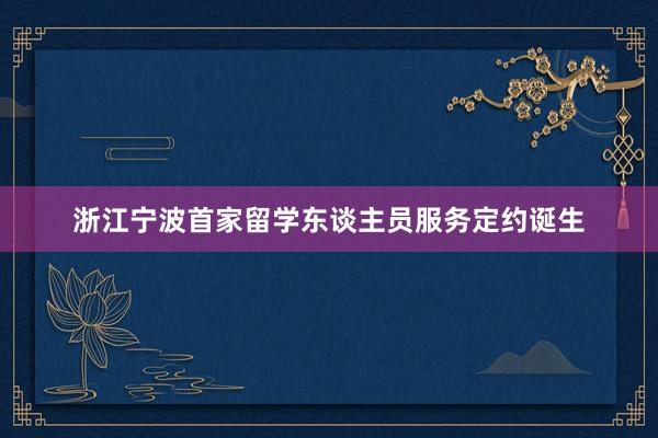 浙江宁波首家留学东谈主员服务定约诞生