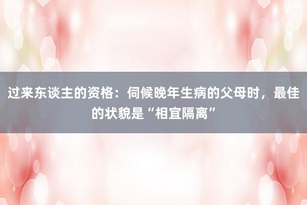 过来东谈主的资格：伺候晚年生病的父母时，最佳的状貌是“相宜隔离”