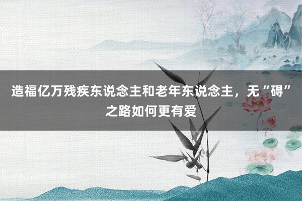 造福亿万残疾东说念主和老年东说念主，无“碍”之路如何更有爱