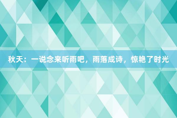 秋天：一说念来听雨吧，雨落成诗，惊艳了时光