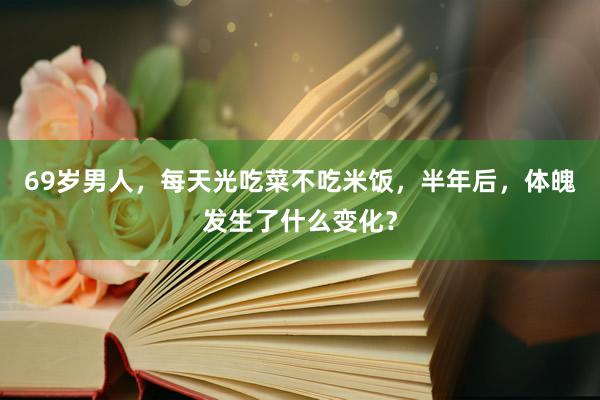 69岁男人，每天光吃菜不吃米饭，半年后，体魄发生了什么变化？