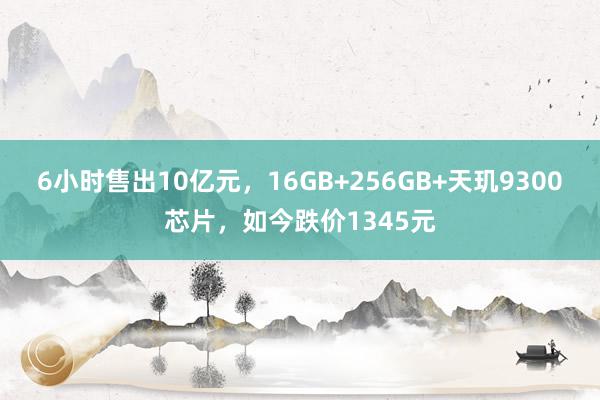 6小时售出10亿元，16GB+256GB+天玑9300芯片，如今跌价1345元