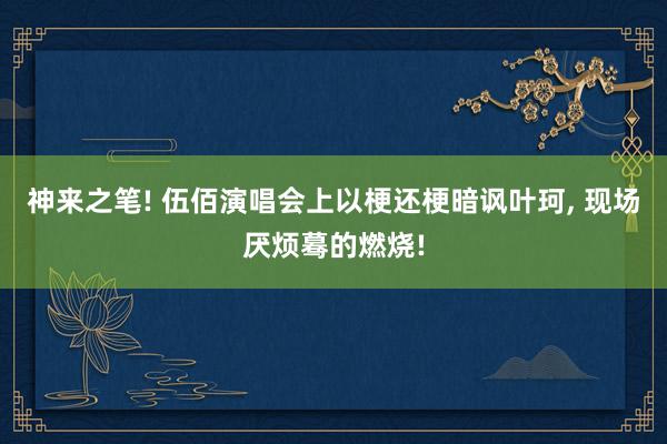 神来之笔! 伍佰演唱会上以梗还梗暗讽叶珂, 现场厌烦蓦的燃烧!