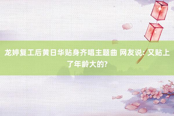 龙婷复工后黄日华贴身齐唱主题曲 网友说: 又贴上了年龄大的?