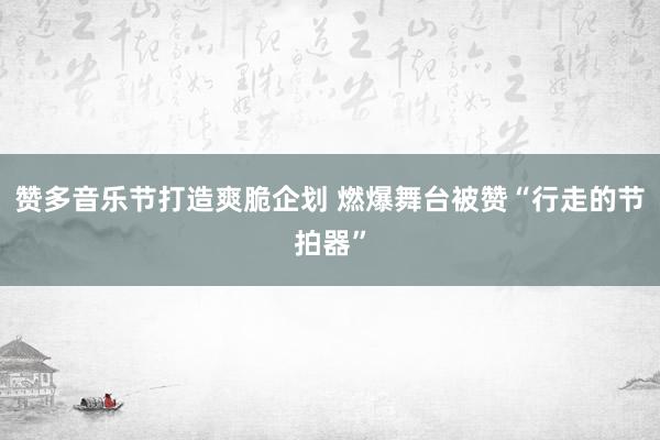 赞多音乐节打造爽脆企划 燃爆舞台被赞“行走的节拍器”