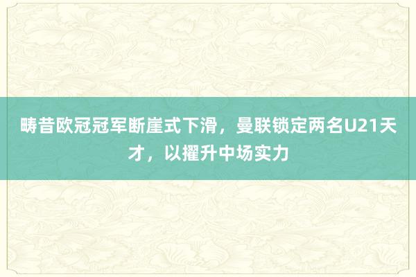 畴昔欧冠冠军断崖式下滑，曼联锁定两名U21天才，以擢升中场实力