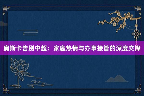 奥斯卡告别中超：家庭热情与办事接管的深度交锋