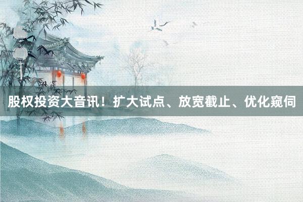 股权投资大音讯！扩大试点、放宽截止、优化窥伺