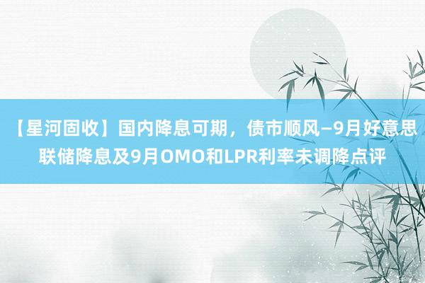 【星河固收】国内降息可期，债市顺风—9月好意思联储降息及9月OMO和LPR利率未调降点评