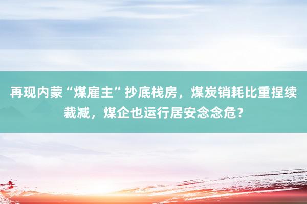 再现内蒙“煤雇主”抄底栈房，煤炭销耗比重捏续裁减，煤企也运行居安念念危？