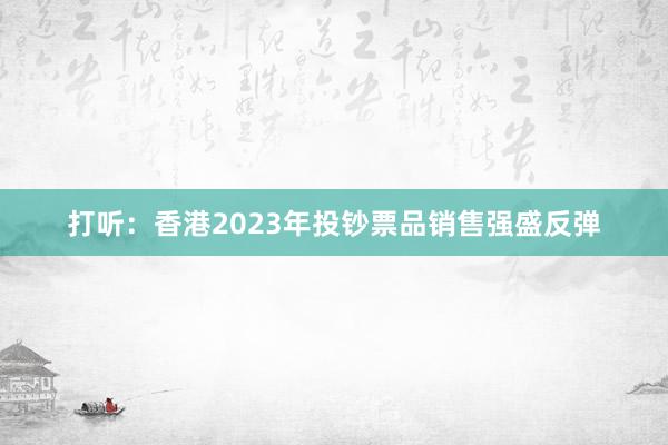 打听：香港2023年投钞票品销售强盛反弹