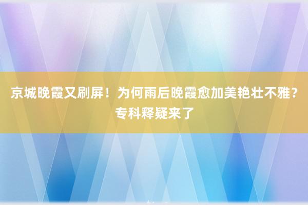 京城晚霞又刷屏！为何雨后晚霞愈加美艳壮不雅？专科释疑来了