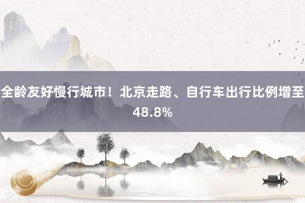 全龄友好慢行城市！北京走路、自行车出行比例增至48.8%