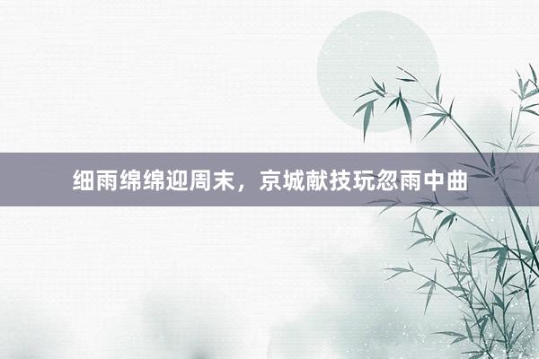 细雨绵绵迎周末，京城献技玩忽雨中曲