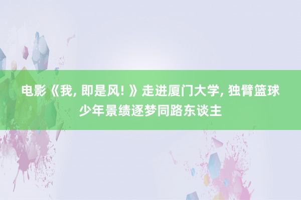 电影《我, 即是风! 》走进厦门大学, 独臂篮球少年景绩逐梦同路东谈主