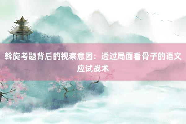 斡旋考题背后的视察意图：透过局面看骨子的语文应试战术