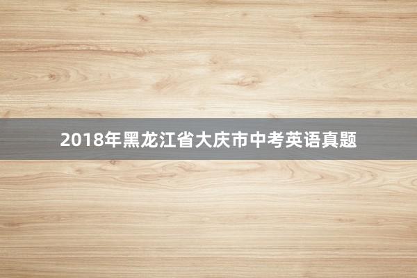 2018年黑龙江省大庆市中考英语真题