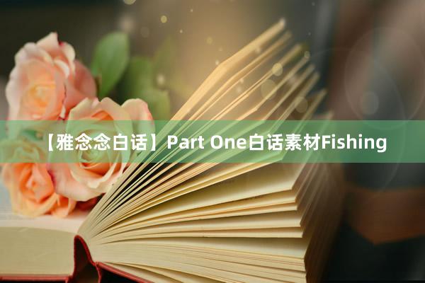 【雅念念白话】Part One白话素材Fishing