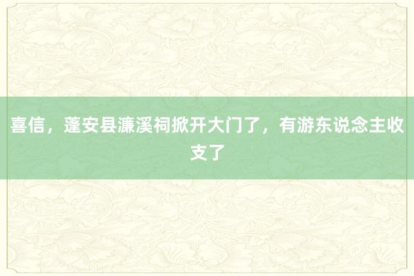 喜信，蓬安县濂溪祠掀开大门了，有游东说念主收支了