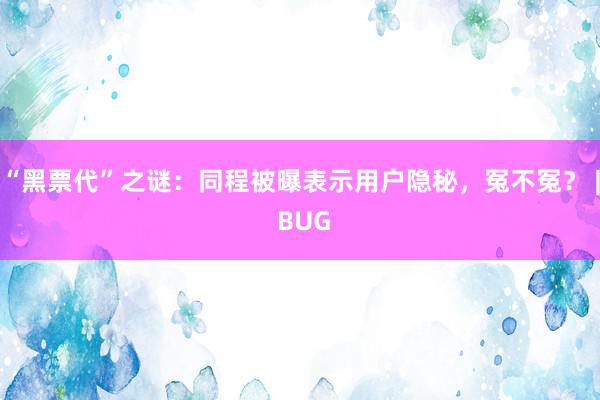 “黑票代”之谜：同程被曝表示用户隐秘，冤不冤？ | BUG