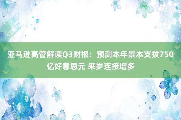 亚马逊高管解读Q3财报：预测本年景本支拨750亿好意思元 来岁连接增多