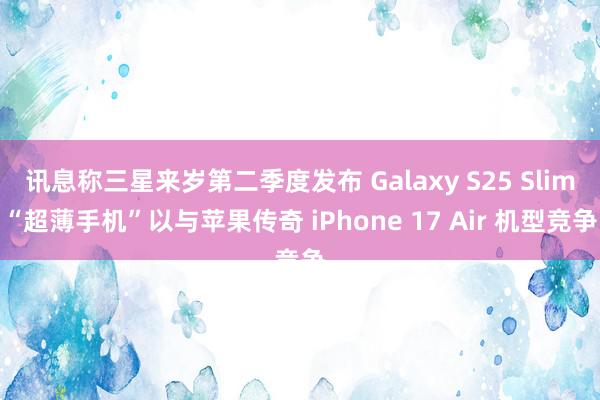 讯息称三星来岁第二季度发布 Galaxy S25 Slim“超薄手机”以与苹果传奇 iPhone 17 Air 机型竞争