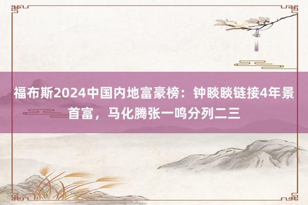 福布斯2024中国内地富豪榜：钟睒睒链接4年景首富，马化腾张一鸣分列二三