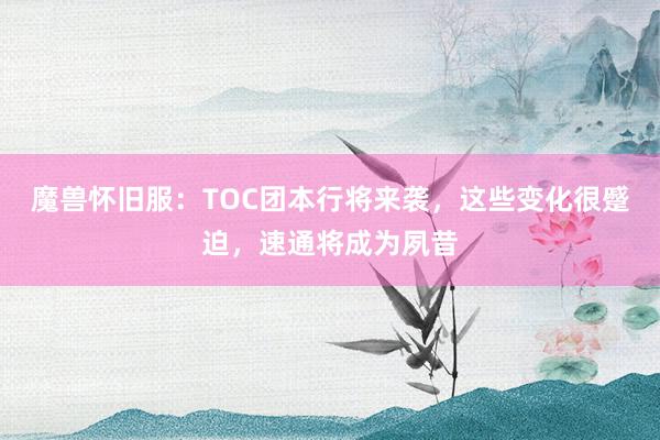 魔兽怀旧服：TOC团本行将来袭，这些变化很蹙迫，速通将成为夙昔