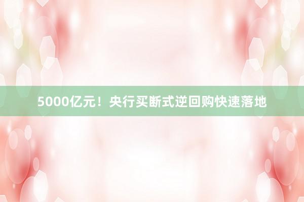 5000亿元！央行买断式逆回购快速落地