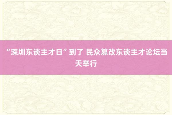 “深圳东谈主才日”到了 民众篡改东谈主才论坛当天举行