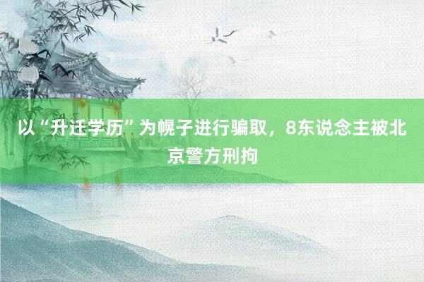 以“升迁学历”为幌子进行骗取，8东说念主被北京警方刑拘