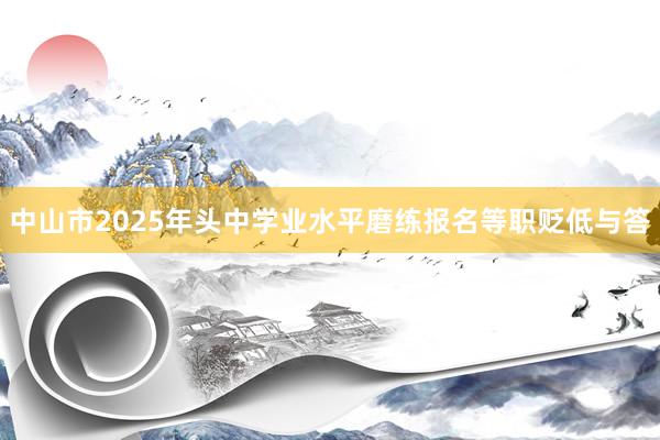 中山市2025年头中学业水平磨练报名等职贬低与答